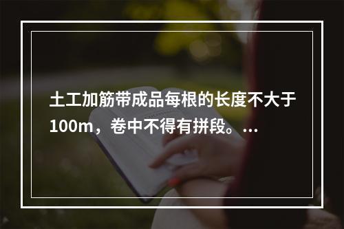 土工加筋带成品每根的长度不大于100m，卷中不得有拼段。（