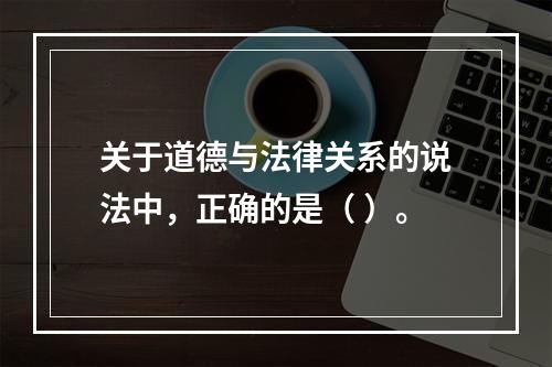 关于道德与法律关系的说法中，正确的是（ ）。