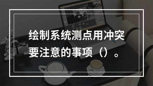 绘制系统测点用冲突要注意的事项（）。