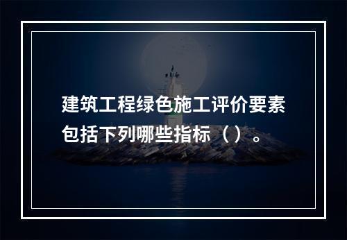 建筑工程绿色施工评价要素包括下列哪些指标（ ）。