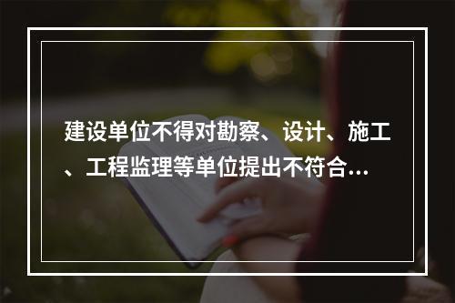 建设单位不得对勘察、设计、施工、工程监理等单位提出不符合建设