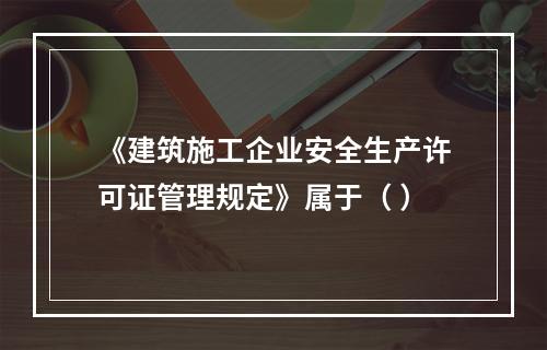 《建筑施工企业安全生产许可证管理规定》属于（ ）