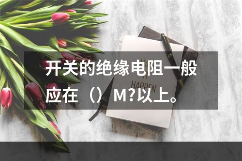 开关的绝缘电阻一般应在（）M?以上。