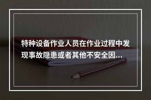 特种设备作业人员在作业过程中发现事故隐患或者其他不安全因素，