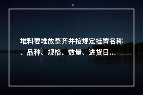 堆料要堆放整齐并按规定挂置名称、品种、规格、数量、进货日期等