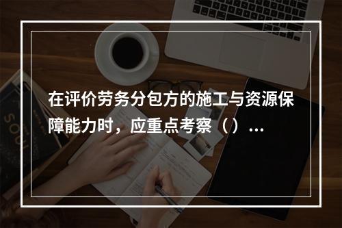 在评价劳务分包方的施工与资源保障能力时，应重点考察（ ）。