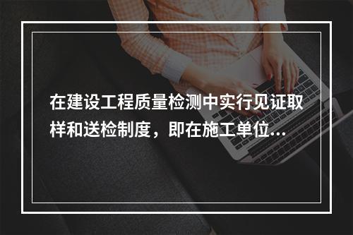 在建设工程质量检测中实行见证取样和送检制度，即在施工单位人员