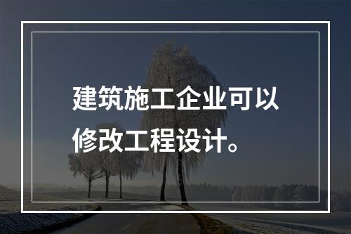 建筑施工企业可以修改工程设计。