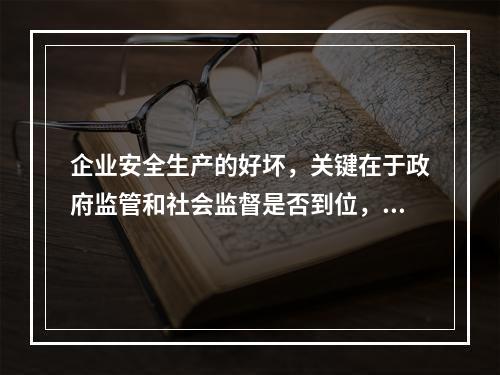 企业安全生产的好坏，关键在于政府监管和社会监督是否到位，企业