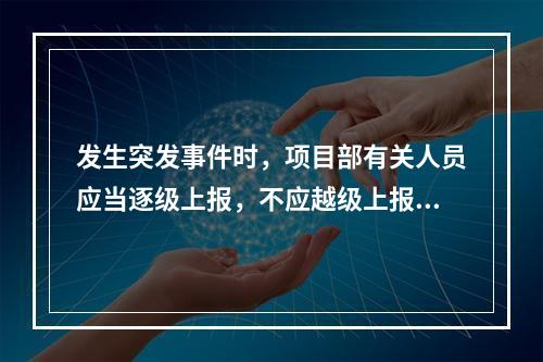 发生突发事件时，项目部有关人员应当逐级上报，不应越级上报。