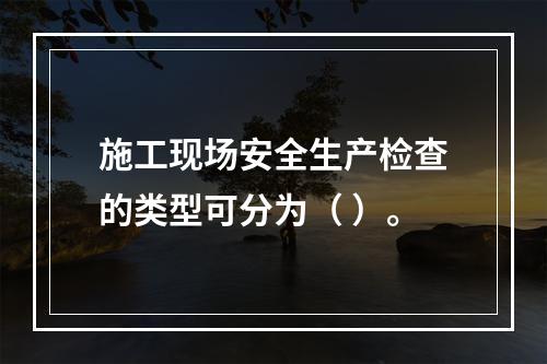 施工现场安全生产检查的类型可分为（ ）。