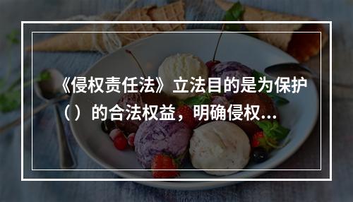 《侵权责任法》立法目的是为保护（ ）的合法权益，明确侵权责任