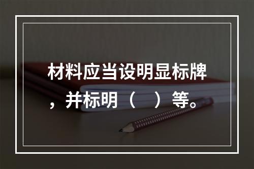 材料应当设明显标牌，并标明（　）等。