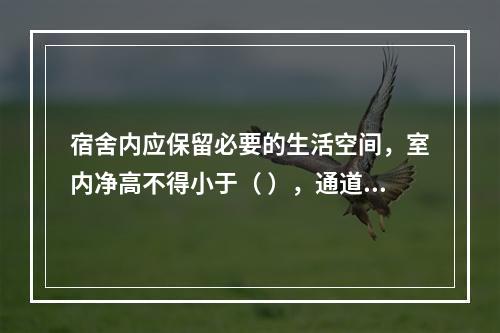 宿舍内应保留必要的生活空间，室内净高不得小于（ ），通道宽度