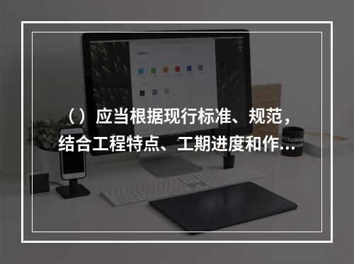 （ ）应当根据现行标准、规范，结合工程特点、工期进度和作业环