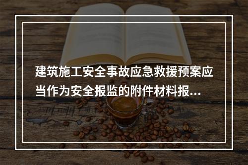 建筑施工安全事故应急救援预案应当作为安全报监的附件材料报工程