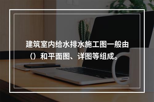 建筑室内给水排水施工图一般由（）和平面图、详图等组成。