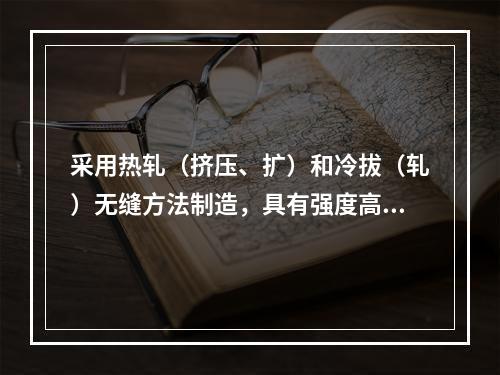 采用热轧（挤压、扩）和冷拔（轧）无缝方法制造，具有强度高、耐