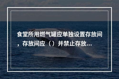 食堂所用燃气罐应单独设置存放间，存放间应（ ）并禁止存放其他