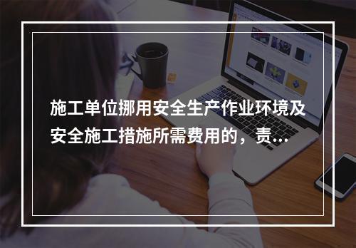 施工单位挪用安全生产作业环境及安全施工措施所需费用的，责令限