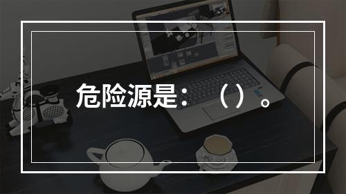 危险源是：（ ）。