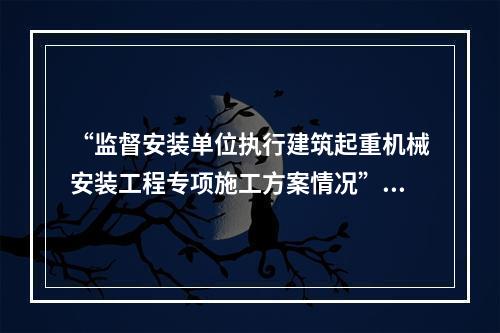 “监督安装单位执行建筑起重机械安装工程专项施工方案情况”是（