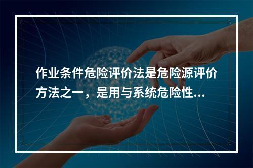 作业条件危险评价法是危险源评价方法之一，是用与系统危险性有关