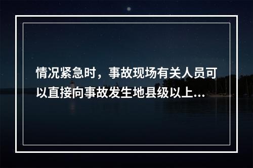 情况紧急时，事故现场有关人员可以直接向事故发生地县级以上人民