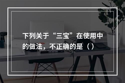 下列关于“三宝”在使用中的做法，不正确的是（ ）