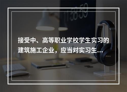 接受中、高等职业学校学生实习的建筑施工企业，应当对实习生进行