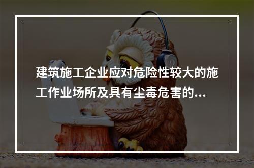 建筑施工企业应对危险性较大的施工作业场所及具有尘毒危害的作业