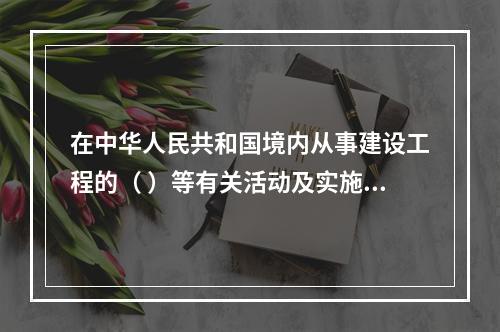 在中华人民共和国境内从事建设工程的（ ）等有关活动及实施对建