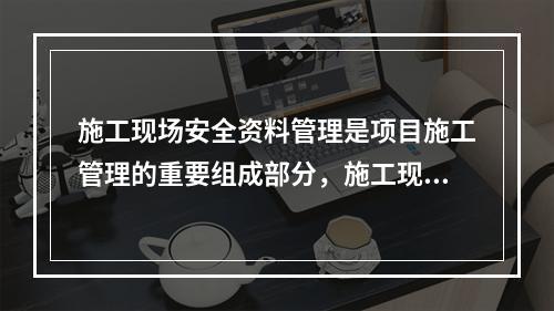 施工现场安全资料管理是项目施工管理的重要组成部分，施工现场安