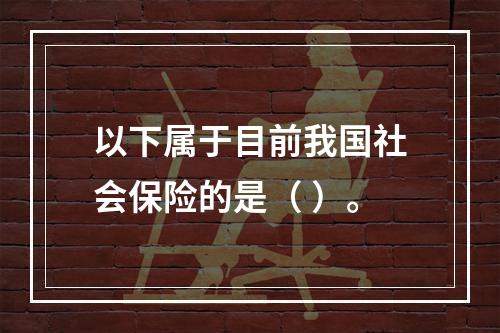 以下属于目前我国社会保险的是（ ）。