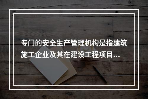 专门的安全生产管理机构是指建筑施工企业及其在建设工程项目中设