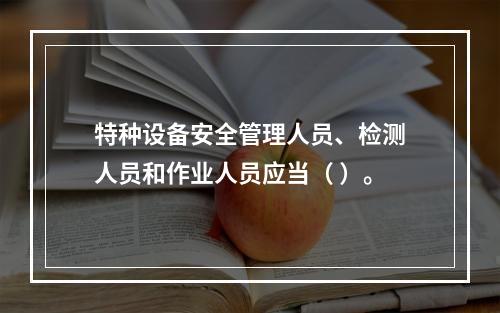 特种设备安全管理人员、检测人员和作业人员应当（ ）。