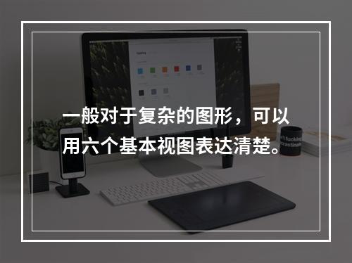 一般对于复杂的图形，可以用六个基本视图表达清楚。