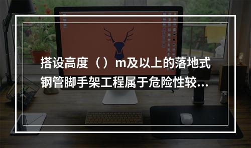 搭设高度（ ）m及以上的落地式钢管脚手架工程属于危险性较大的