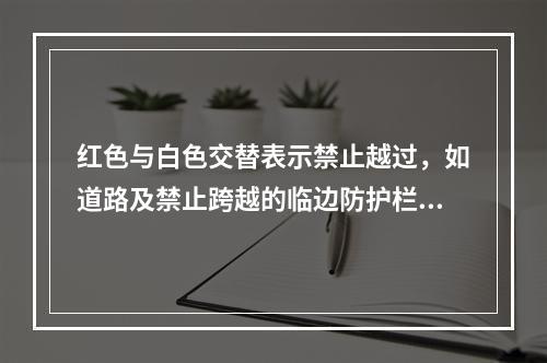 红色与白色交替表示禁止越过，如道路及禁止跨越的临边防护栏杆等