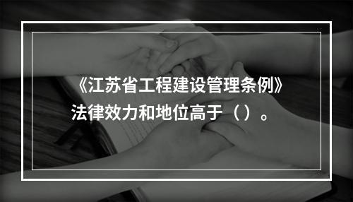 《江苏省工程建设管理条例》法律效力和地位高于（ ）。