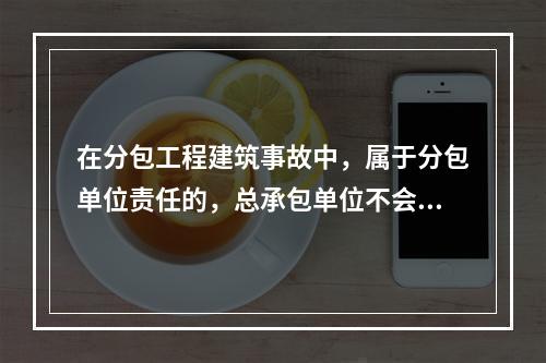 在分包工程建筑事故中，属于分包单位责任的，总承包单位不会因此