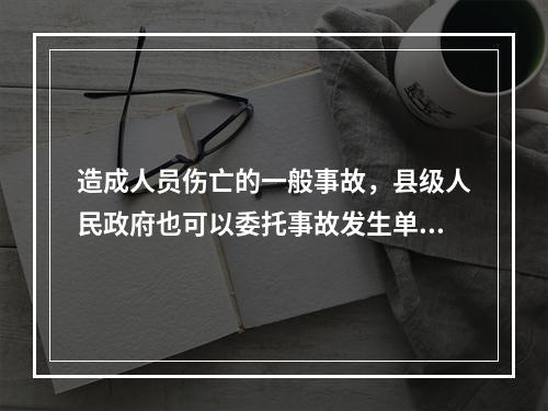 造成人员伤亡的一般事故，县级人民政府也可以委托事故发生单位组