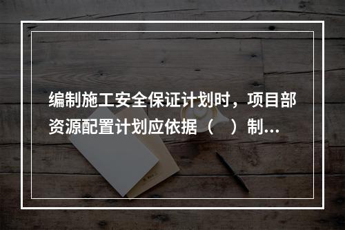 编制施工安全保证计划时，项目部资源配置计划应依据（　）制定。