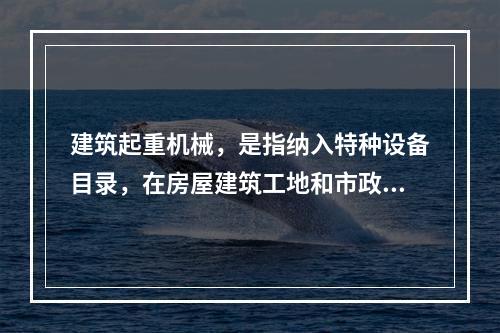 建筑起重机械，是指纳入特种设备目录，在房屋建筑工地和市政工程