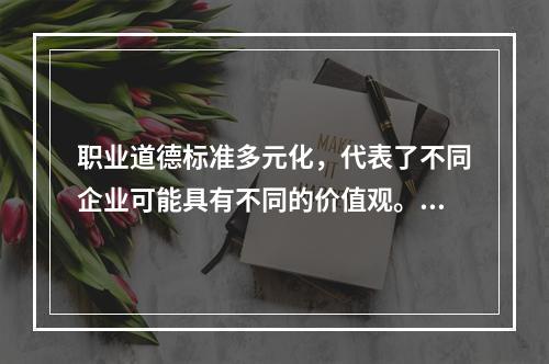 职业道德标准多元化，代表了不同企业可能具有不同的价值观。（）