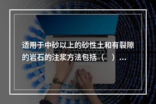 适用于中砂以上的砂性土和有裂隙的岩石的注浆方法包括（　）。