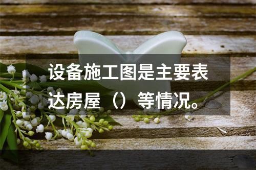 设备施工图是主要表达房屋（）等情况。