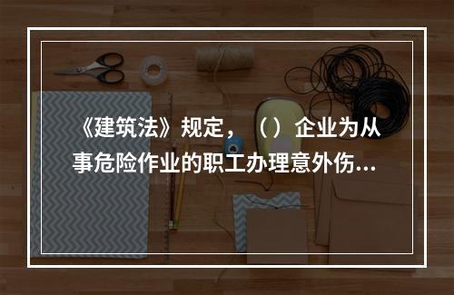 《建筑法》规定，（ ）企业为从事危险作业的职工办理意外伤害保