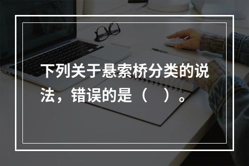 下列关于悬索桥分类的说法，错误的是（　）。