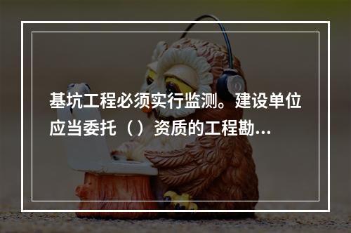 基坑工程必须实行监测。建设单位应当委托（ ）资质的工程勘察（